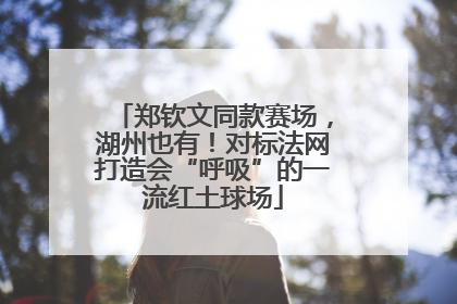 郑钦文同款赛场，湖州也有！对标法网打造会“呼吸”的一流红土球场