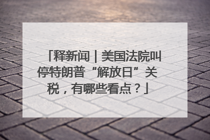 释新闻｜美国法院叫停特朗普“解放日”关税，有哪些看点？