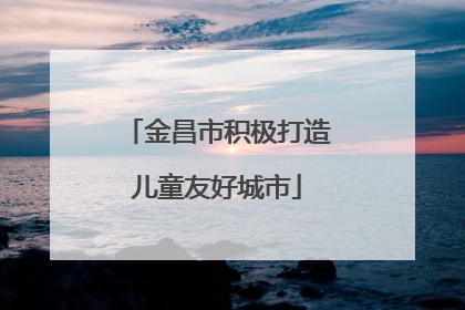 金昌市积极打造儿童友好城市