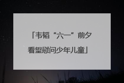 韦韬“六一”前夕看望慰问少年儿童