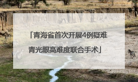 青海省首次开展4例疑难青光眼高难度联合手术