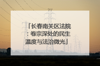 长春南关区法院：卷宗深处的民生温度与法治微光