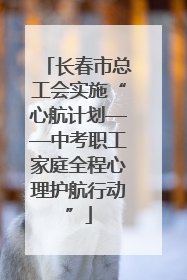 长春市总工会实施“心航计划——中考职工家庭全程心理护航行动”
