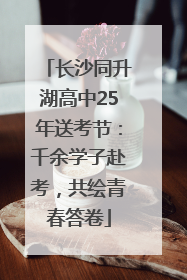 长沙同升湖高中25年送考节：千余学子赴考，共绘青春答卷