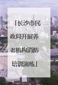长沙市民政局开展养老机构消防培训演练