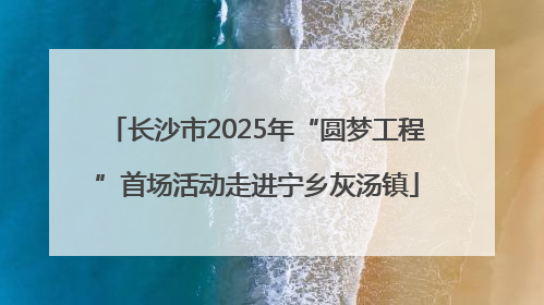 长沙市2025年“圆梦工程”首场活动走进宁乡灰汤镇