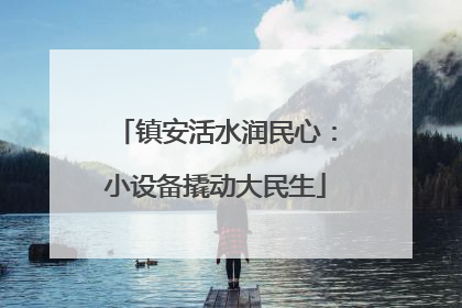 镇安活水润民心：小设备撬动大民生