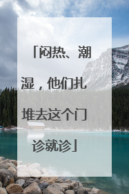 闷热、潮湿，他们扎堆去这个门诊就诊