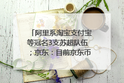 阿里系淘宝支付宝等冠名3支苏超队伍；京东：目前京东币链科技并没有开始发行稳定币｜早资道