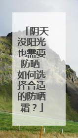 阴天没阳光也需要防晒 如何选择合适的防晒霜？