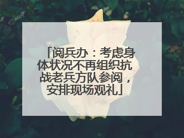 阅兵办：考虑身体状况不再组织抗战老兵方队参阅，安排现场观礼