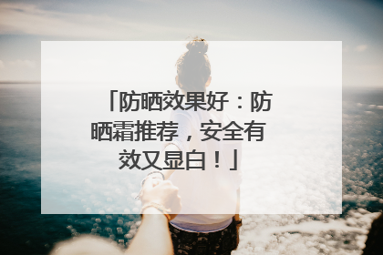 防晒效果好：防晒霜推荐，安全有效又显白！