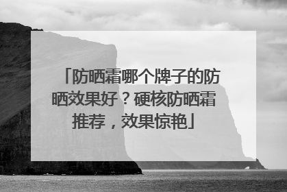 防晒霜哪个牌子的防晒效果好？硬核防晒霜推荐，效果惊艳