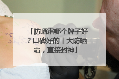 防晒霜哪个牌子好？口碑好的十大防晒霜，直接封神