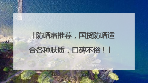 防晒霜推荐，国货防晒适合各种肤质，口碑不俗！