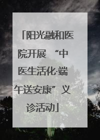 阳光融和医院开展 “中医生活化·端午送安康”义诊活动