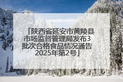 陕西省延安市黄陵县市场监督管理局发布3批次合格食品情况通告2025年第2号
