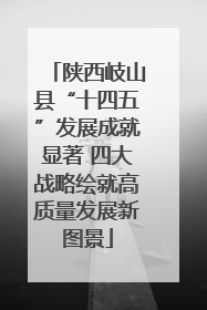 陕西岐山县“十四五”发展成就显著 四大战略绘就高质量发展新图景