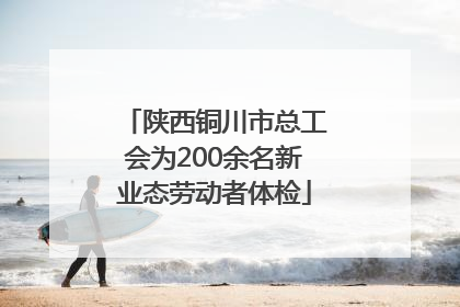 陕西铜川市总工会为200余名新业态劳动者体检