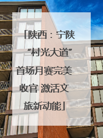 陕西：宁陕“村光大道”首场月赛完美收官 激活文旅新动能
