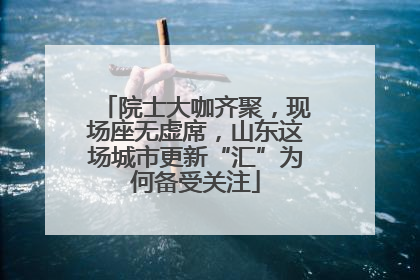 院士大咖齐聚，现场座无虚席，山东这场城市更新“汇”为何备受关注