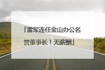 雷军连任金山办公名誉董事长！无薪酬