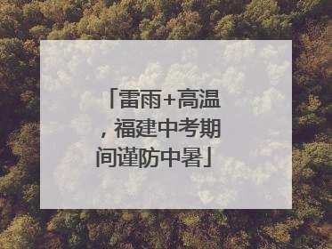 雷雨+高温，福建中考期间谨防中暑