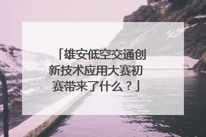 雄安低空交通创新技术应用大赛初赛带来了什么？