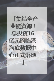 集结全产业链资源！总投资16亿元的临港海底数据中心正式落地