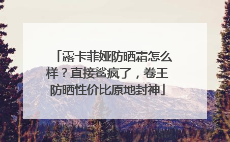 露卡菲娅防晒霜怎么样？直接鲨疯了，卷王防晒性价比原地封神