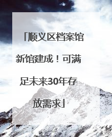 顺义区档案馆新馆建成！可满足未来30年存放需求