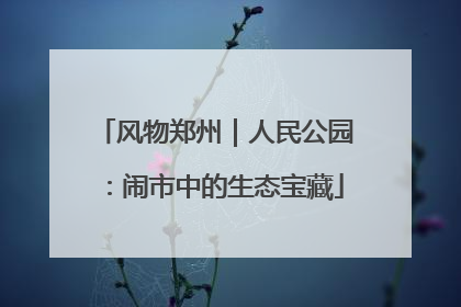 风物郑州｜人民公园：闹市中的生态宝藏