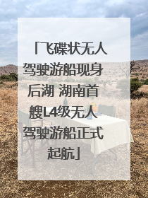 飞碟状无人驾驶游船现身后湖 湖南首艘L4级无人驾驶游船正式起航