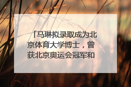马琳拟录取成为北京体育大学博士，曾获北京奥运会冠军和4次世界杯冠军，张继科：他是神