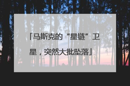 马斯克的“星链”卫星，突然大批坠落