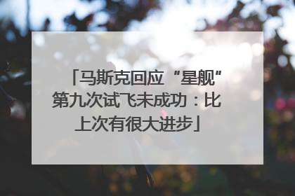 马斯克回应“星舰”第九次试飞未成功：比上次有很大进步