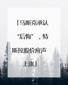 马斯克承认“后悔”，特斯拉股价应声上涨