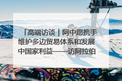 高端访谈｜阿中愿携手维护多边贸易体系和发展中国家利益——访阿拉伯议会议长亚马希