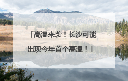 高温来袭！长沙可能出现今年首个高温！