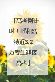 高考倒计时！呼和浩特近3.2万考生迎接高考
