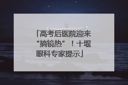 高考后医院迎来“摘镜热”！十堰眼科专家提示
