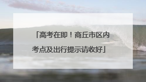 高考在即！商丘市区内考点及出行提示请收好