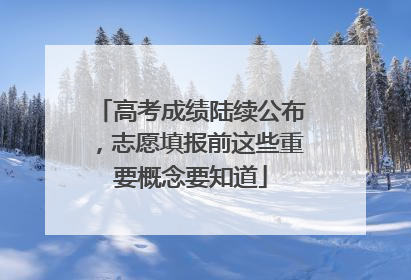 高考成绩陆续公布，志愿填报前这些重要概念要知道