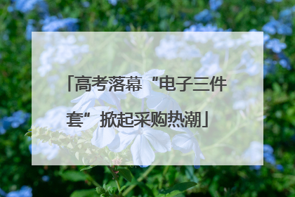 高考落幕“电子三件套”掀起采购热潮