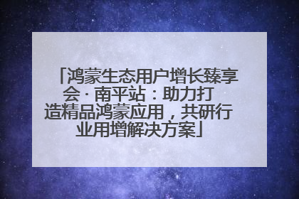 鸿蒙生态用户增长臻享会 · 南平站：助力打造精品鸿蒙应用，共研行业用增解决方案