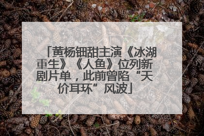 黄杨钿甜主演《冰湖重生》《人鱼》位列新剧片单，此前曾陷“天价耳环”风波