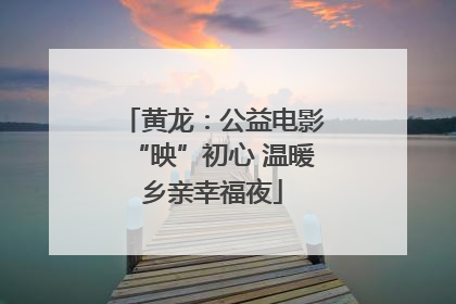 黄龙：公益电影“映”初心 温暖乡亲幸福夜