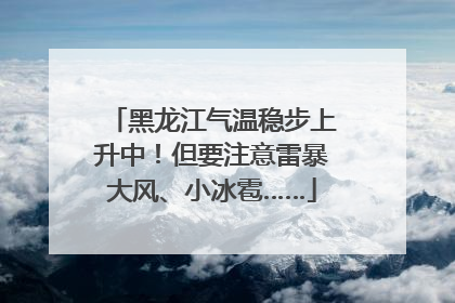 黑龙江气温稳步上升中！但要注意雷暴大风、小冰雹……