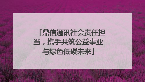 鼎信通讯社会责任担当，携手共筑公益事业与绿色低碳未来
