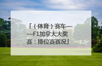 （体育）赛车——F1加拿大大奖赛：排位赛赛况